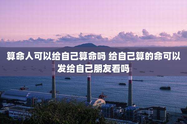 算命人可以给自己算命吗 给自己算的命可以发给自己朋友看吗