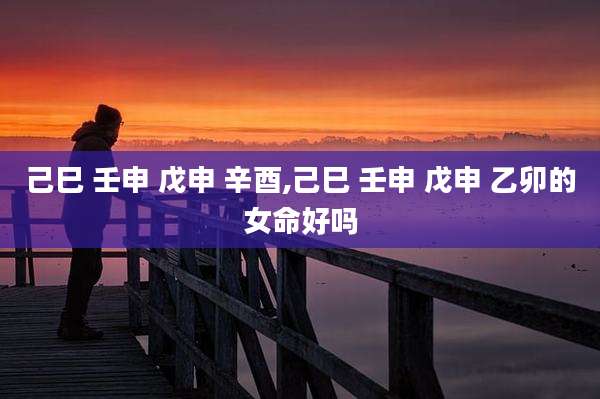 己巳 壬申 戊申 辛酉,己巳 壬申 戊申 乙卯的女命好吗