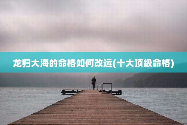 龙归大海的命格如何改运(十大顶级命格)
