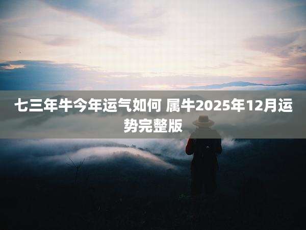 七三年牛今年运气如何 属牛2025年12月运势完整版