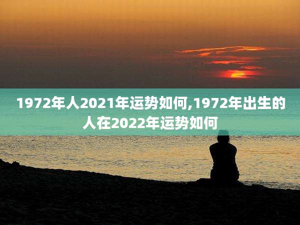1972年人2021年运势如何,1972年出生的人在2022年运势如何