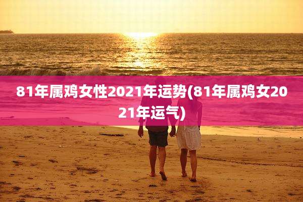 81年属鸡女性2021年运势(81年属鸡女2021年运气)