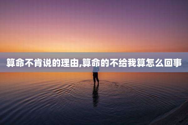 算命不肯说的理由,算命的不给我算怎么回事