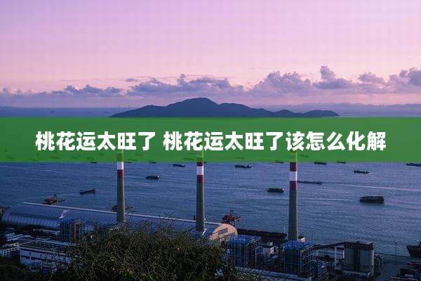 桃花运太旺了 桃花运太旺了该怎么化解