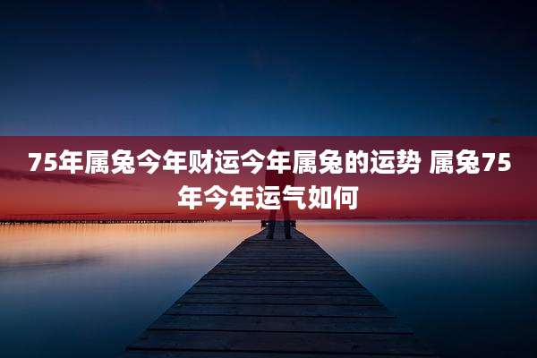 75年属兔今年财运今年属兔的运势 属兔75年今年运气如何