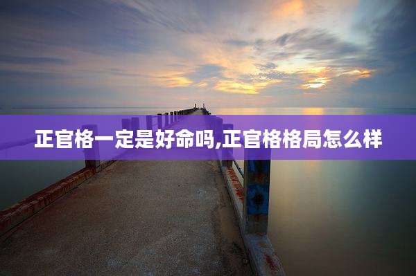正官格一定是好命吗,正官格格局怎么样