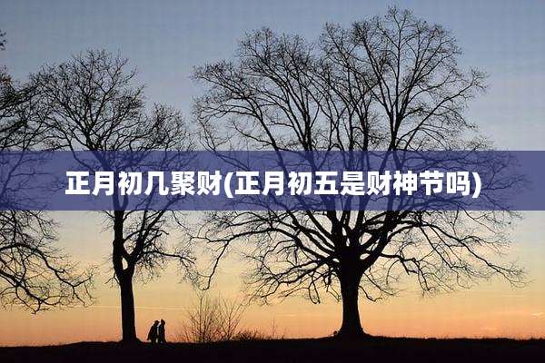 正月初几聚财(正月初五是财神节吗)
