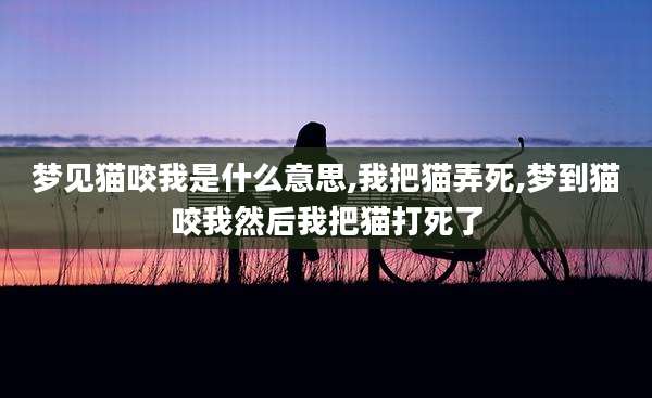 梦见猫咬我是什么意思,我把猫弄死,梦到猫咬我然后我把猫打死了