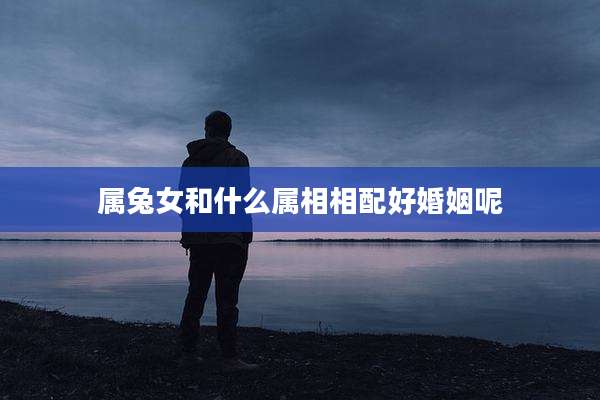 属兔女和什么属相相配好婚姻呢