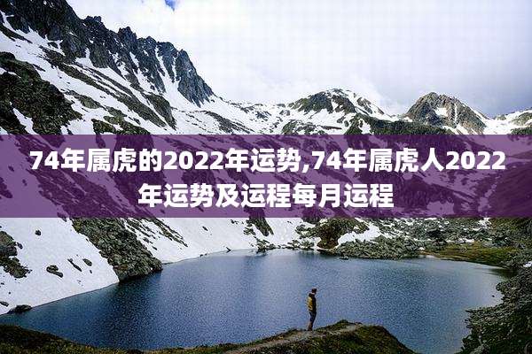74年属虎的2022年运势,74年属虎人2022年运势及运程每月运程