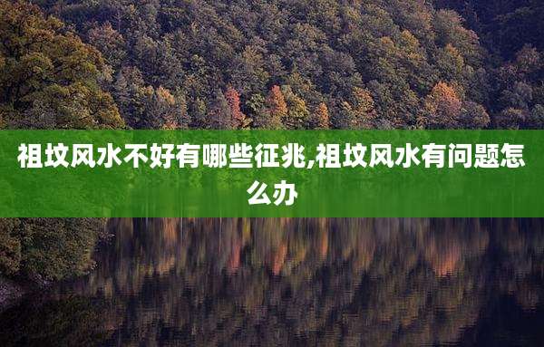 祖坟风水不好有哪些征兆,祖坟风水有问题怎么办