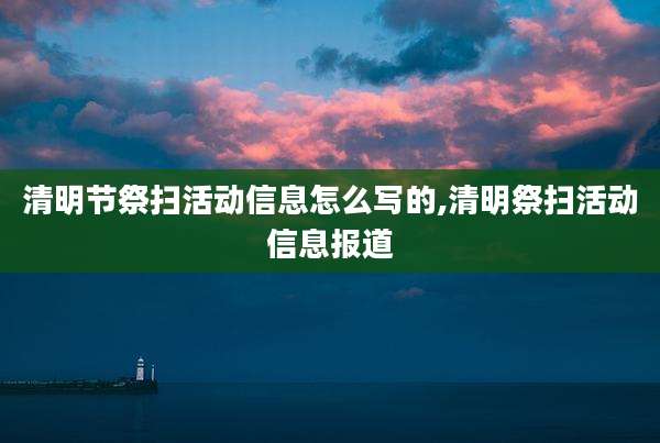 清明节祭扫活动信息怎么写的,清明祭扫活动信息报道