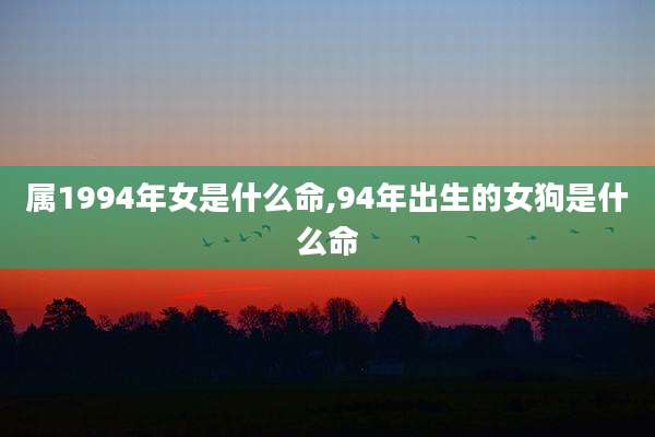 属1994年女是什么命,94年出生的女狗是什么命