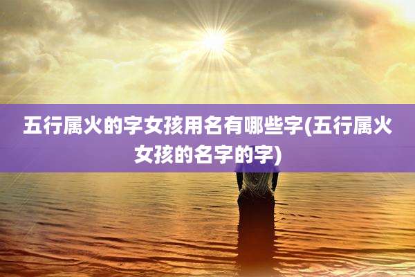 五行属火的字女孩用名有哪些字(五行属火女孩的名字的字)