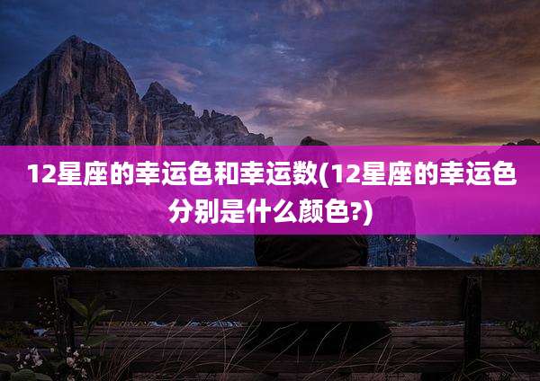 12星座的幸运色和幸运数(12星座的幸运色分别是什么颜色?)