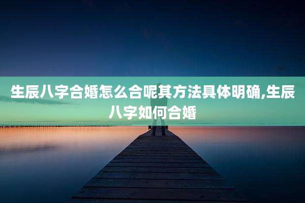 生辰八字合婚怎么合呢其方法具体明确,生辰八字如何合婚