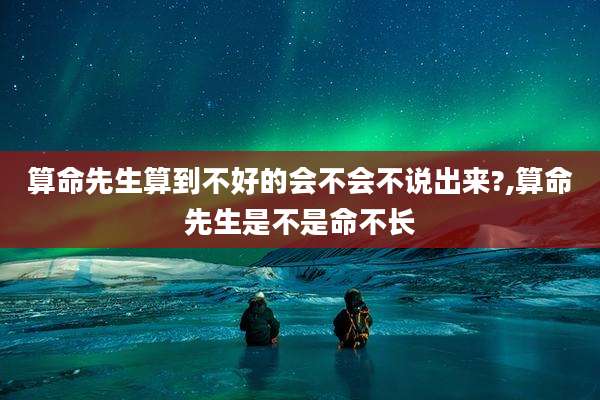 算命先生算到不好的会不会不说出来?,算命先生是不是命不长