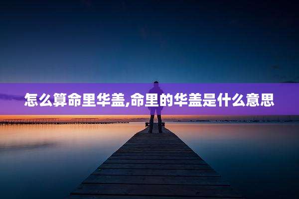 怎么算命里华盖,命里的华盖是什么意思