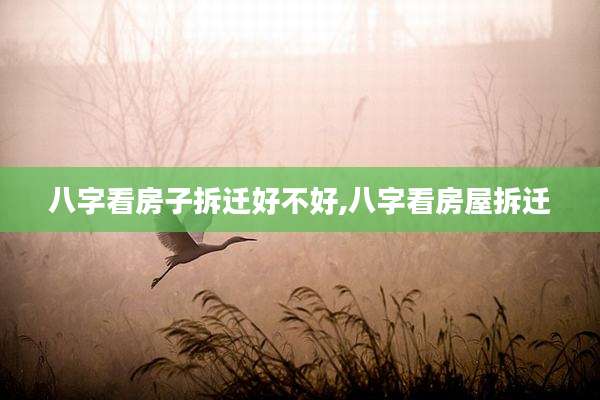 八字看房子拆迁好不好,八字看房屋拆迁