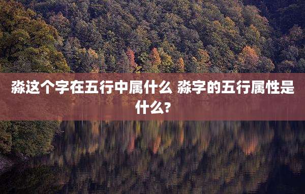 淼这个字在五行中属什么 淼字的五行属性是什么?