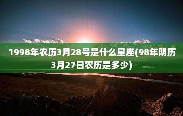 1998年农历3月28号是什么星座(98年阴历3月27日农历是多少)