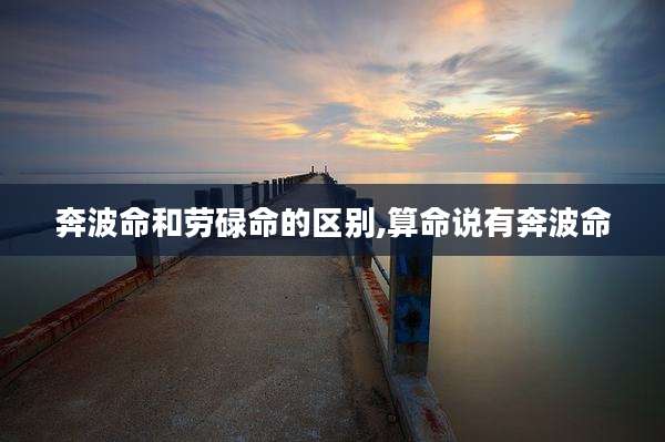 奔波命和劳碌命的区别,算命说有奔波命