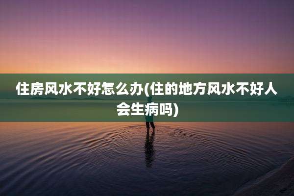 住房风水不好怎么办(住的地方风水不好人会生病吗)