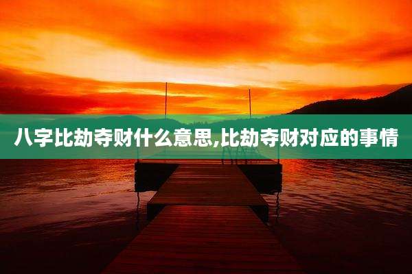 八字比劫夺财什么意思,比劫夺财对应的事情