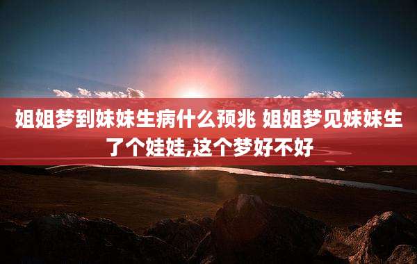 姐姐梦到妹妹生病什么预兆 姐姐梦见妹妹生了个娃娃,这个梦好不好