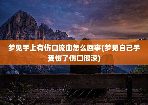 梦见手上有伤口流血怎么回事(梦见自己手受伤了伤口很深)
