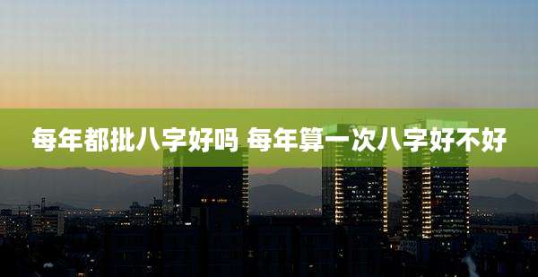 每年都批八字好吗 每年算一次八字好不好