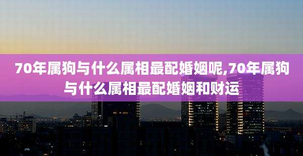 70年属狗与什么属相最配婚姻呢,70年属狗与什么属相最配婚姻和财运