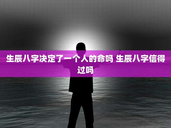 生辰八字决定了一个人的命吗 生辰八字信得过吗