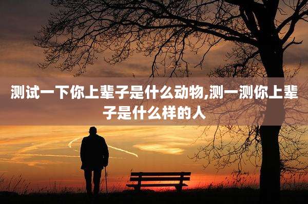 测试一下你上辈子是什么动物,测一测你上辈子是什么样的人