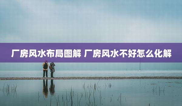 厂房风水布局图解 厂房风水不好怎么化解