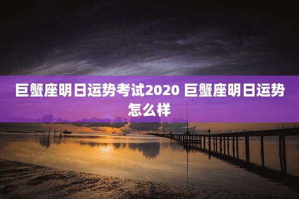 巨蟹座明日运势考试2020 巨蟹座明日运势怎么样