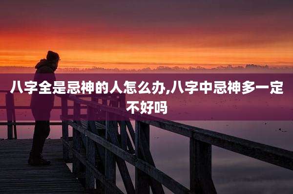 八字全是忌神的人怎么办,八字中忌神多一定不好吗