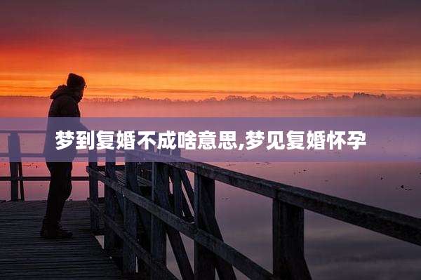 梦到复婚不成啥意思,梦见复婚怀孕