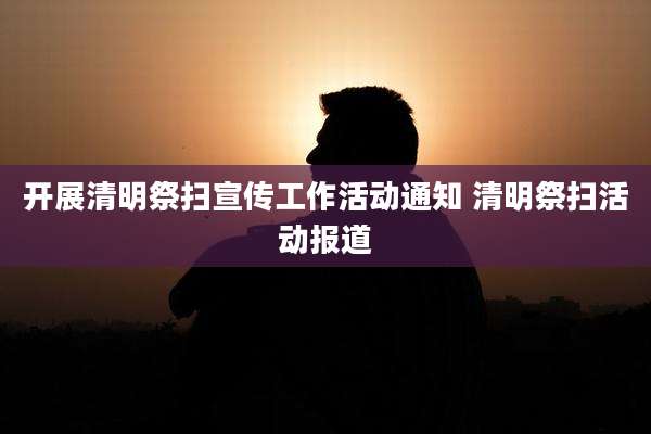 开展清明祭扫宣传工作活动通知 清明祭扫活动报道