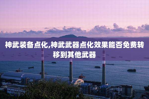 神武装备点化,神武武器点化效果能否免费转移到其他武器