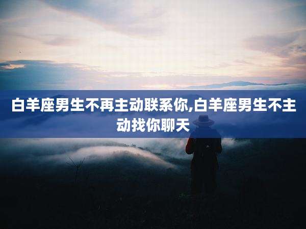 白羊座男生不再主动联系你,白羊座男生不主动找你聊天