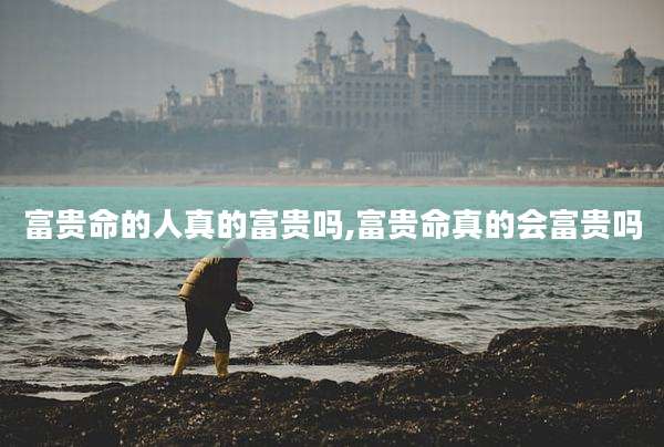 富贵命的人真的富贵吗,富贵命真的会富贵吗