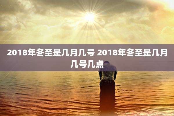2018年冬至是几月几号 2018年冬至是几月几号几点