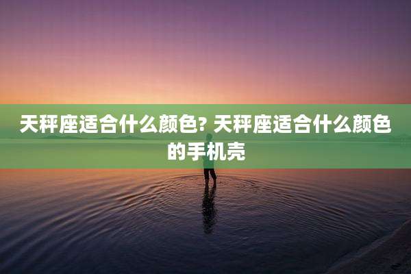 天秤座适合什么颜色? 天秤座适合什么颜色的手机壳
