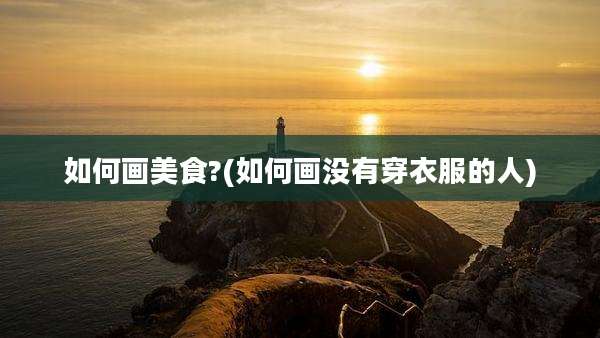 如何画美食?(如何画没有穿衣服的人)