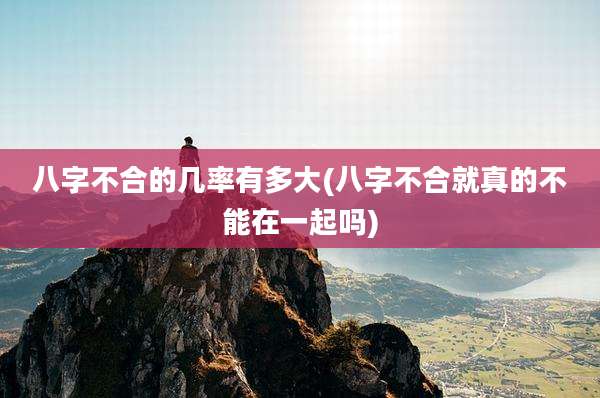 八字不合的几率有多大(八字不合就真的不能在一起吗)