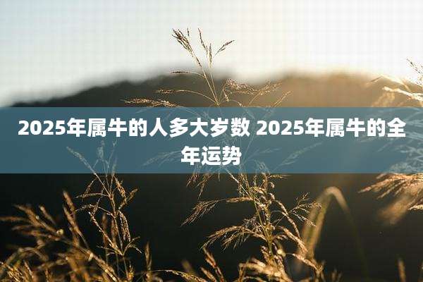2025年属牛的人多大岁数 2025年属牛的全年运势