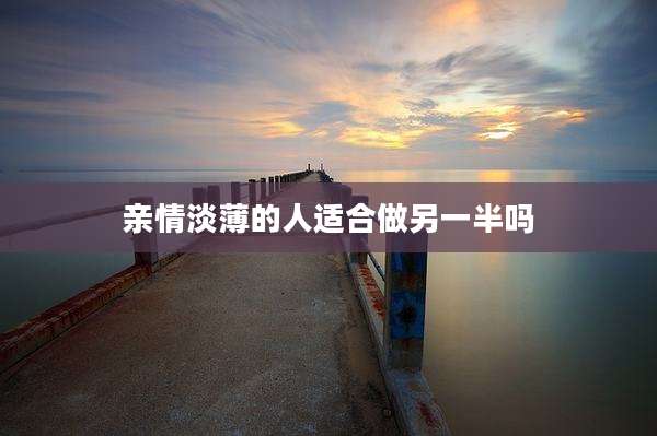 亲情淡薄的人适合做另一半吗