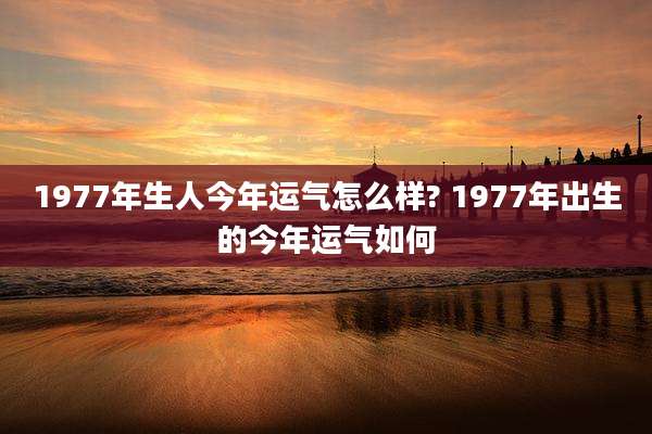 1977年生人今年运气怎么样? 1977年出生的今年运气如何
