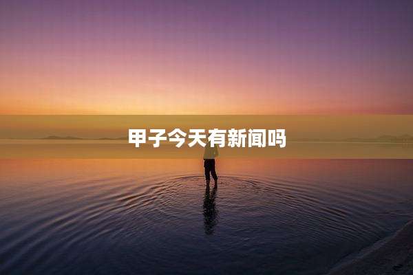 甲子今天有新闻吗